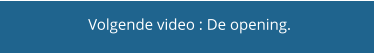 Volgende video : De opening.