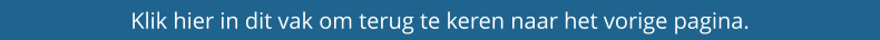 Klik hier in dit vak om terug te keren naar het vorige pagina.