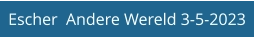 Escher  Andere Wereld 3-5-2023