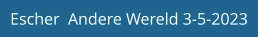 Escher  Andere Wereld 3-5-2023