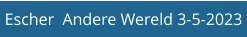 Escher  Andere Wereld 3-5-2023